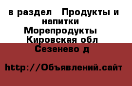  в раздел : Продукты и напитки » Морепродукты . Кировская обл.,Сезенево д.